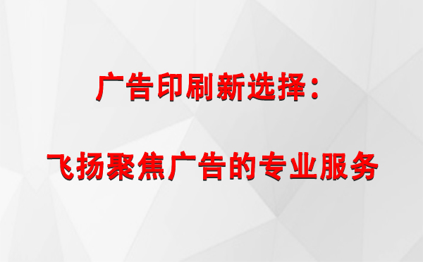 同仁广告印刷新选择：飞扬聚焦广告的专业服务